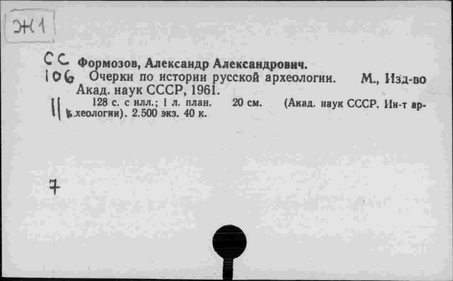 ﻿0 С Формозов, Александр Александрович.
I О G Очерки по истории русской археологии. М., Изд-во Акад, наук СССР, 1961.
128 с. с илл.; 1 л. план.
Ц Ъхеологни). 2.500 экз. 40 к.
20 см. (Акад, наук СССР. Ин-т ар-